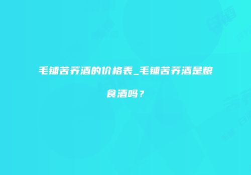 毛铺苦荞酒的价格表_毛铺苦荞酒是粮食酒吗？