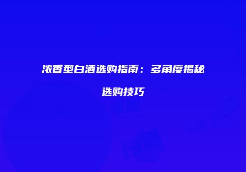 浓香型白酒选购指南：多角度揭秘选购技巧