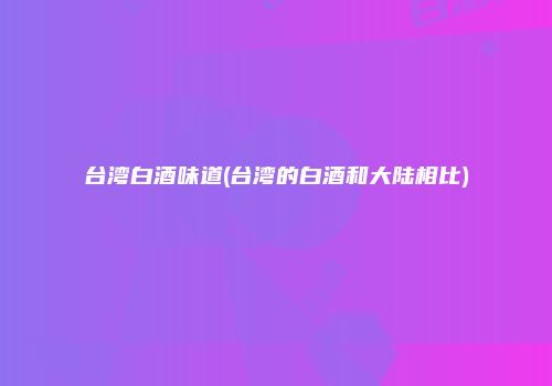 台湾白酒味道(台湾的白酒和大陆相比)