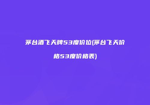 茅台酒飞天牌53度价位(茅台飞天价格53度价格表)