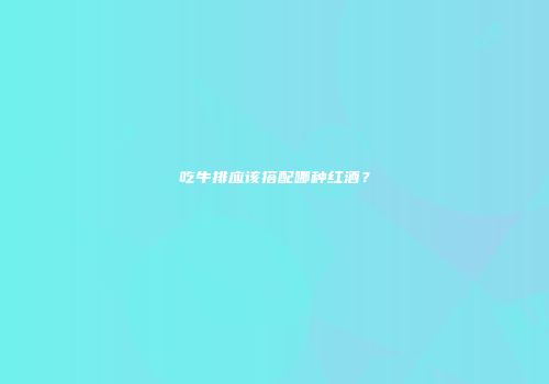 吃牛排应该搭配哪种红酒？