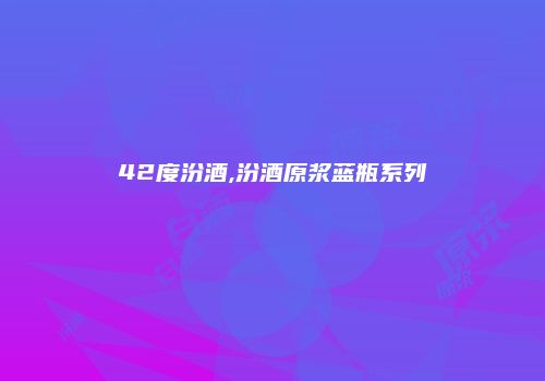 42度汾酒,汾酒原浆蓝瓶系列