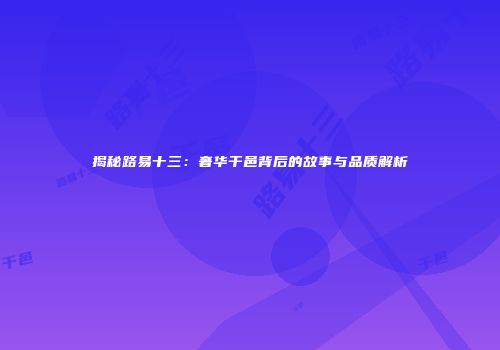 揭秘路易十三：奢华干邑背后的故事与品质解析