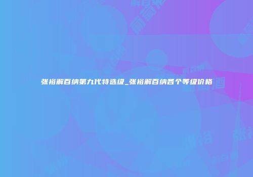 张裕解百纳第九代特选级_张裕解百纳各个等级价格
