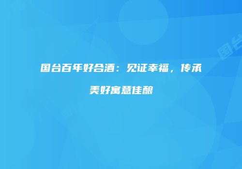 国台百年好合酒：见证幸福，传承美好寓意佳酿