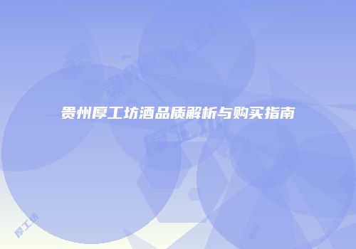 贵州厚工坊酒品质解析与购买指南