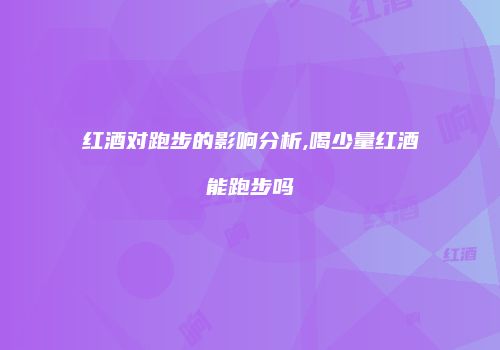 红酒对跑步的影响分析,喝少量红酒能跑步吗
