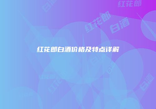 红花郎白酒价格及特点详解