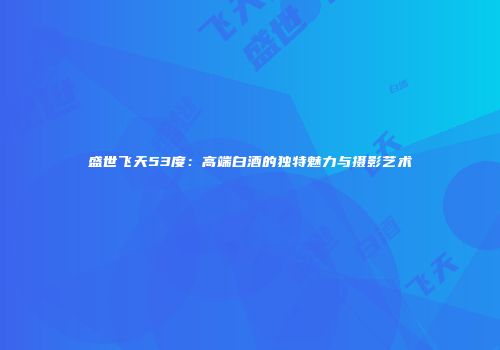 盛世飞天53度：高端白酒的独特魅力与摄影艺术