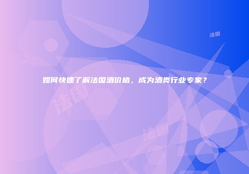 如何快速了解法国酒价格，成为酒类行业专家？