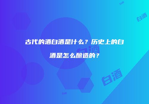 古代的酒白酒是什么？历史上的白酒是怎么酿造的？