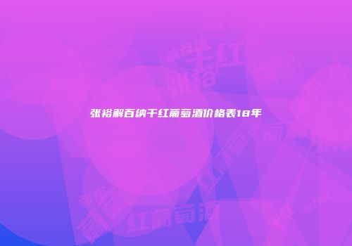 张裕解百纳干红葡萄酒价格表18年