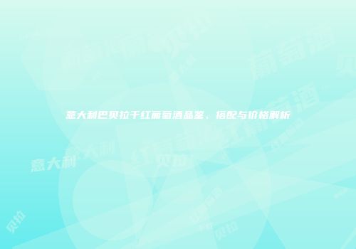 意大利巴贝拉干红葡萄酒品鉴、搭配与价格解析