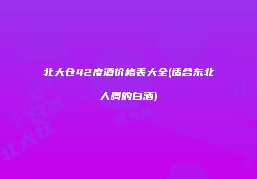 北大仓42度酒价格表大全(适合东北人喝的白酒)