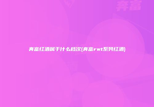 奔富红酒属于什么档次(奔富rwt系列红酒)