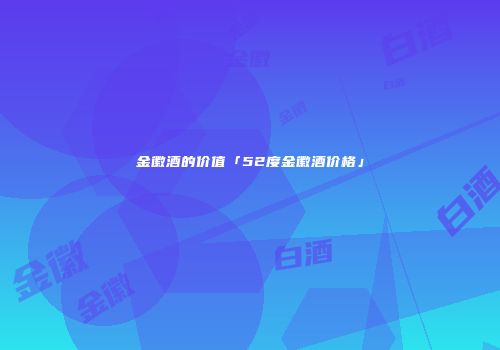 金徽酒的价值「52度金徽酒价格」