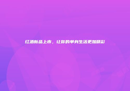 红酒新品上市，让你的单身生活更加精彩