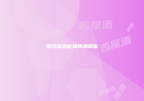 喝鸡尾酒能和啤酒喝嘛
