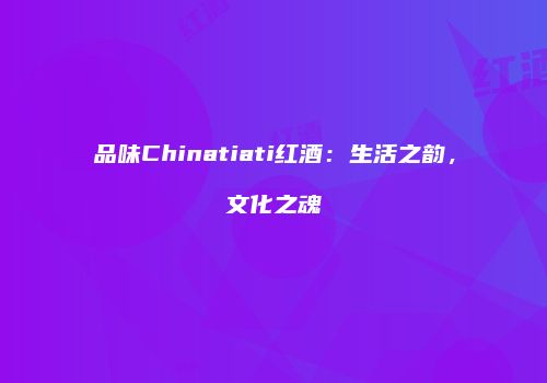 品味Chinatiati红酒：生活之韵，文化之魂