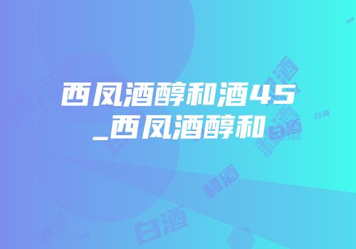 西凤酒醇和酒45_西凤酒醇和