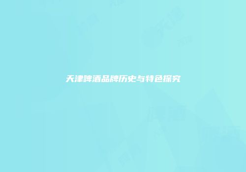 天津啤酒品牌历史与特色探究