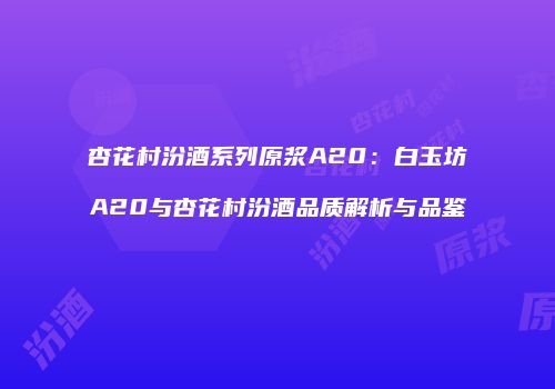 杏花村汾酒系列原浆A20：白玉坊A20与杏花村汾酒品质解析与品鉴