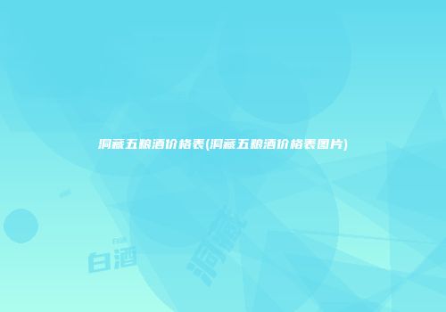洞藏五粮酒价格表(洞藏五粮酒价格表图片)
