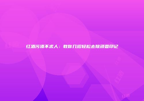 红酒污渍不求人：教你几招轻松去除顽固印记