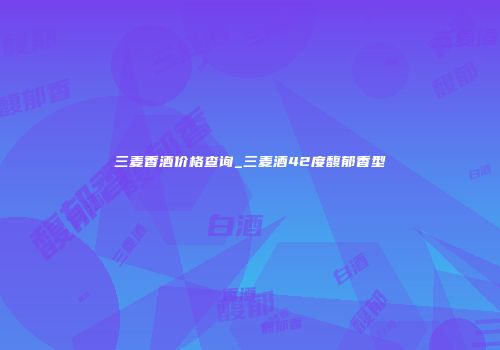 三麦香酒价格查询_三麦酒42度馥郁香型
