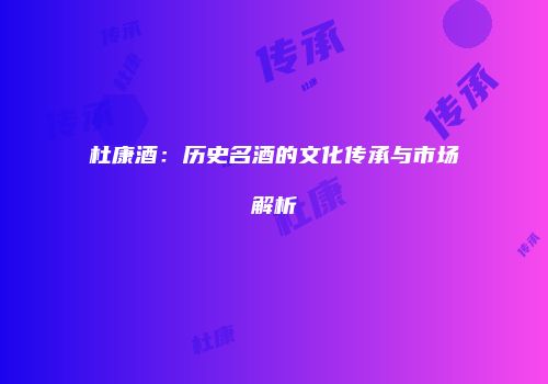 杜康酒：历史名酒的文化传承与市场解析