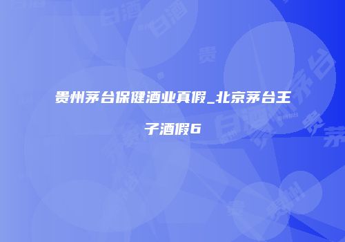 贵州茅台保健酒业真假_北京茅台王子酒假6
