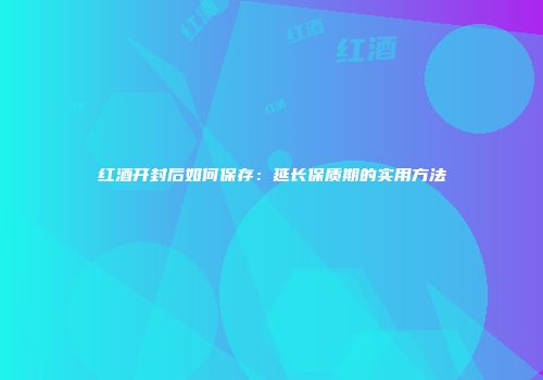 红酒开封后如何保存：延长保质期的实用方法
