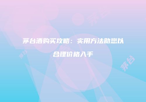 茅台酒购买攻略：实用方法助您以合理价格入手