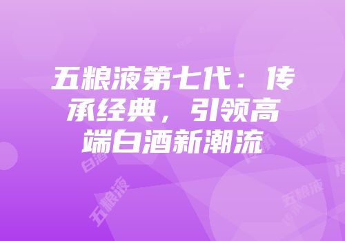 五粮液第七代：传承经典，引领高端白酒新潮流
