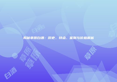 揭秘草原白酒：历史、特点、鉴别与价格解析