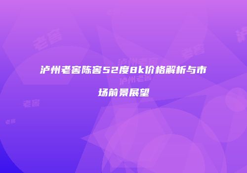泸州老窖陈窖52度8k价格解析与市场前景展望