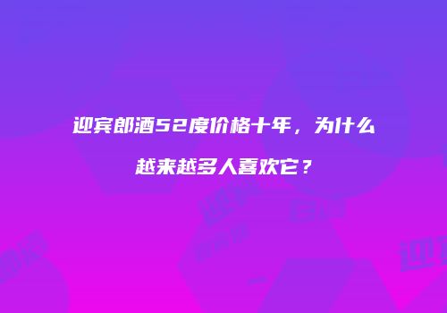 迎宾郎酒52度价格十年，为什么越来越多人喜欢它？