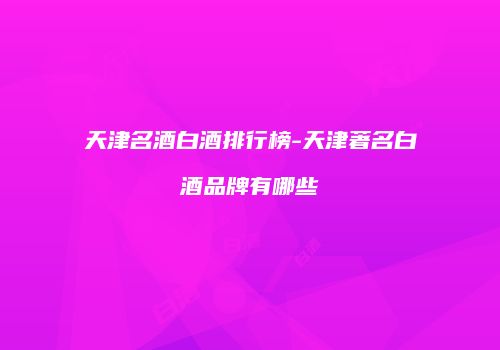 天津名酒白酒排行榜-天津著名白酒品牌有哪些