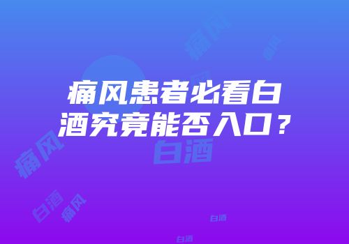 痛风患者必看白酒究竟能否入口？