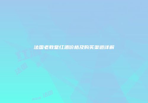 法国老教堂红酒价格及购买渠道详解