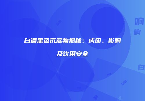 白酒黑色沉淀物揭秘：成因、影响及饮用安全