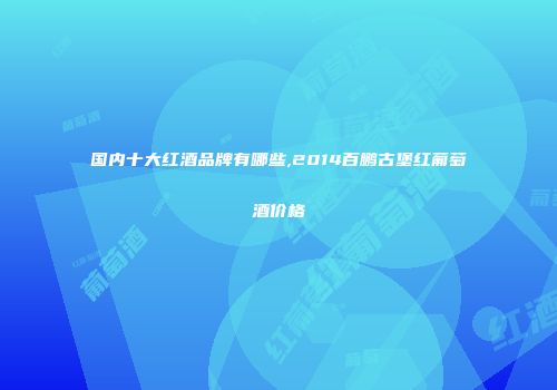 国内十大红酒品牌有哪些,2014百鹏古堡红葡萄酒价格