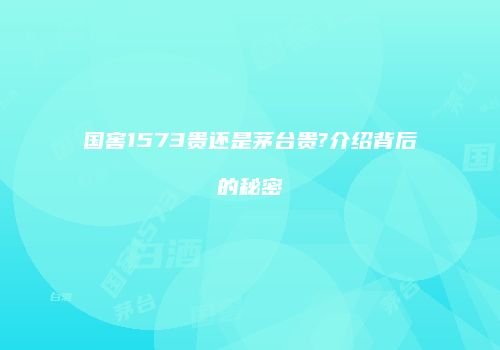 国窖1573贵还是茅台贵?介绍背后的秘密