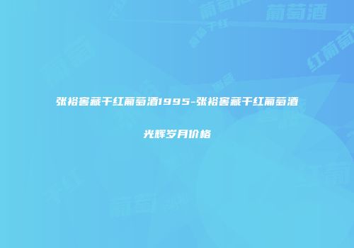 张裕窖藏干红葡萄酒1995-张裕窖藏干红葡萄酒光辉岁月价格
