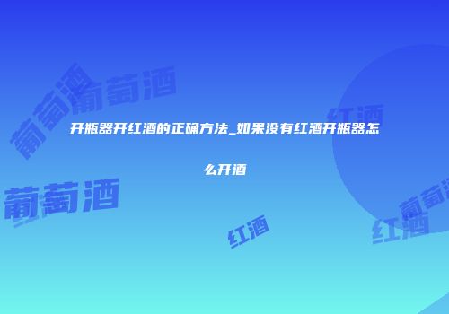 开瓶器开红酒的正确方法_如果没有红酒开瓶器怎么开酒