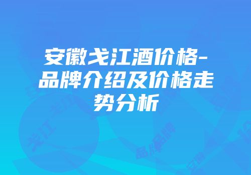 安徽戈江酒价格-品牌介绍及价格走势分析