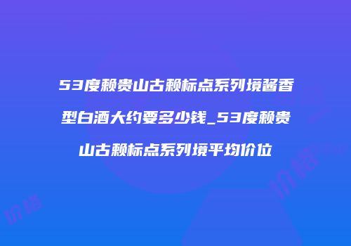53度赖贵山古赖标点系列境酱香型白酒大约要多少钱_53度赖贵山古赖标点系列境平均价位