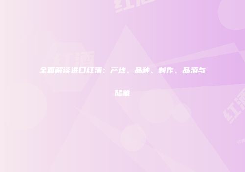 全面解读进口红酒：产地、品种、制作、品酒与储藏