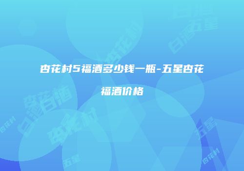 杏花村5福酒多少钱一瓶-五星杏花福酒价格