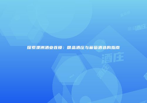 探索澳洲酒业连锁：精品酒庄与葡萄酒选购指南